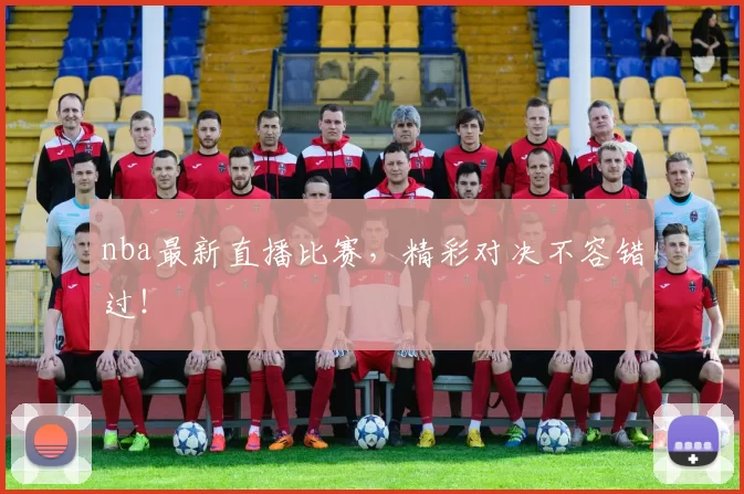 nba最新直播比赛，精彩对决不容错过！