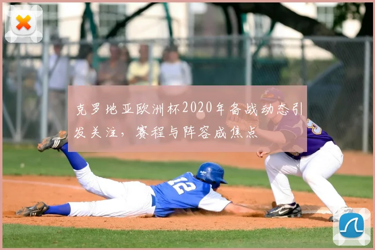 克罗地亚欧洲杯2020年备战动态引发关注，赛程与阵容成焦点