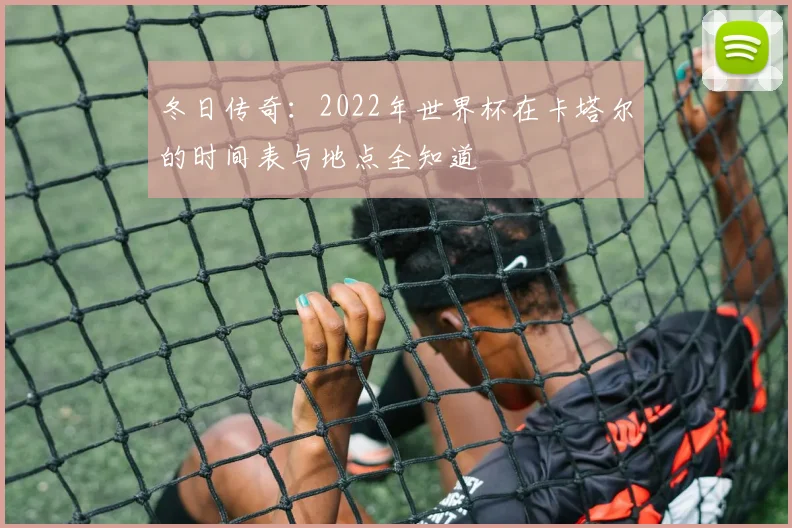 冬日传奇:2022年世界杯在卡塔尔的时间表与地点全知道