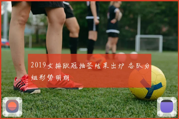 2019女排欧冠抽签结果出炉 各队分组形势明朗