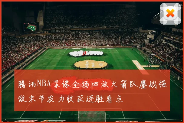 腾讯NBA录像全场回放火箭队鏖战强敌末节发力收获连胜看点