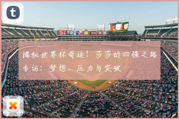 揭秘世界杯奇迹!莎莎的四强之路专访:梦想、压力与突破