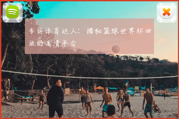 专访体育达人:揭秘篮球世界杯回放的高清平台