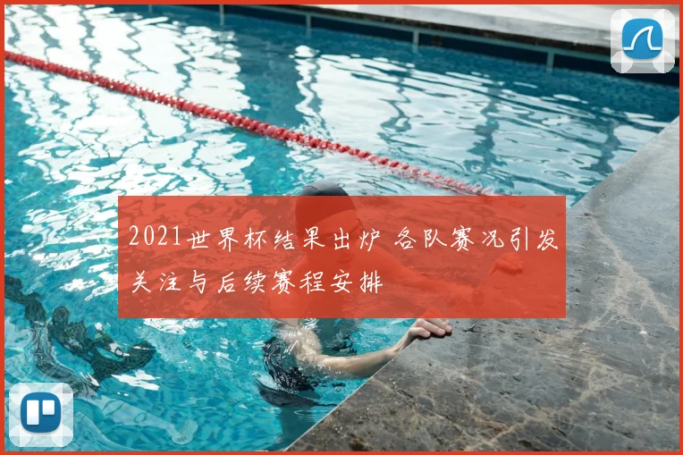 2021世界杯结果出炉 各队赛况引发关注与后续赛程安排