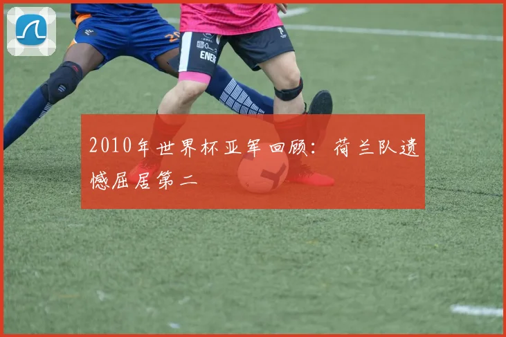 2010年世界杯亚军回顾：荷兰队遗憾屈居第二