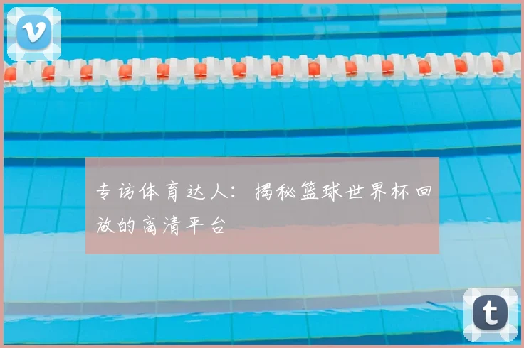 专访体育达人:揭秘篮球世界杯回放的高清平台