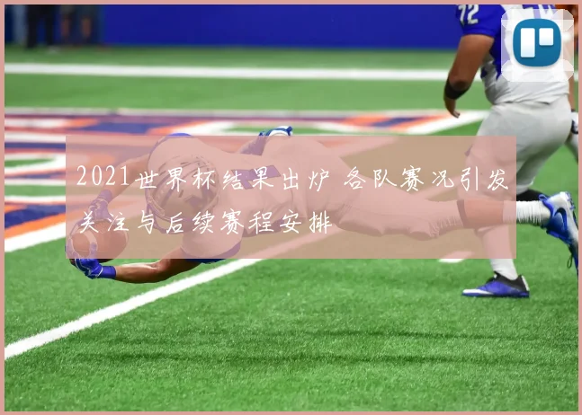 2021世界杯结果出炉 各队赛况引发关注与后续赛程安排