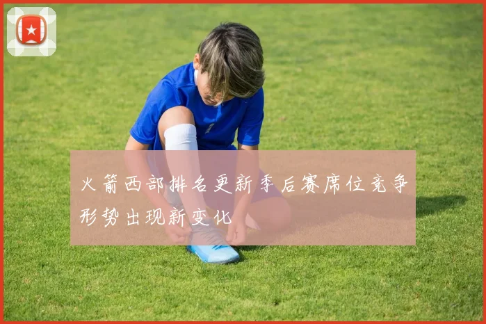 火箭西部排名更新季后赛席位竞争形势出现新变化