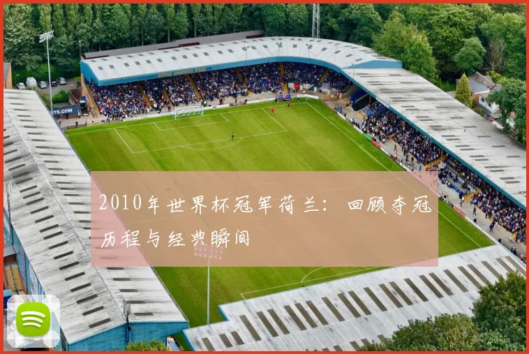 2010年世界杯冠军荷兰:回顾夺冠历程与经典瞬间