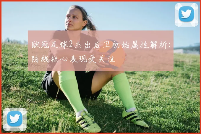 欧冠足球2杰出后卫初始属性解析：防线核心表现受关注