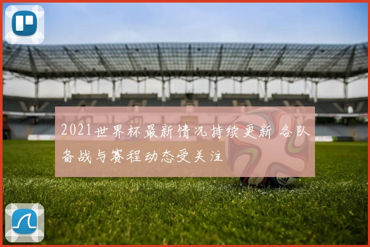2021世界杯最新情况持续更新 各队备战与赛程动态受关注