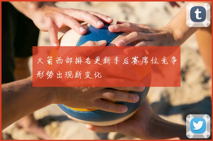 火箭西部排名更新季后赛席位竞争形势出现新变化
