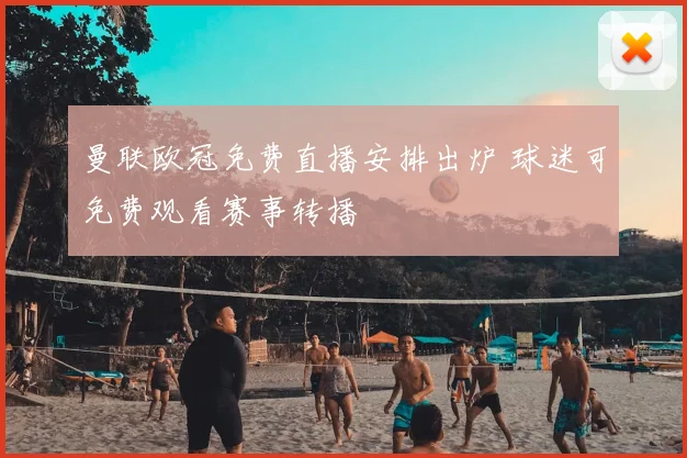 曼联欧冠免费直播安排出炉 球迷可免费观看赛事转播