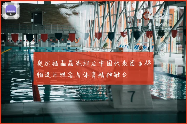 奥运福晶晶亮相后中国代表团吉祥物设计理念与体育精神融合