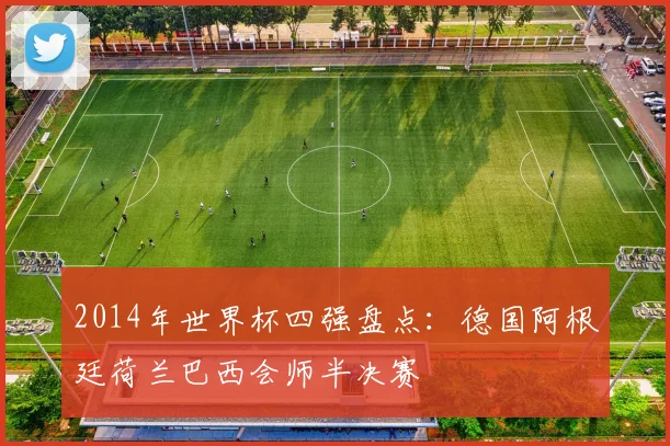 2014年世界杯四强盘点：德国阿根廷荷兰巴西会师半决赛