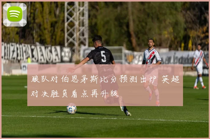 狼队对伯恩茅斯比分预测出炉 英超对决胜负看点再升级