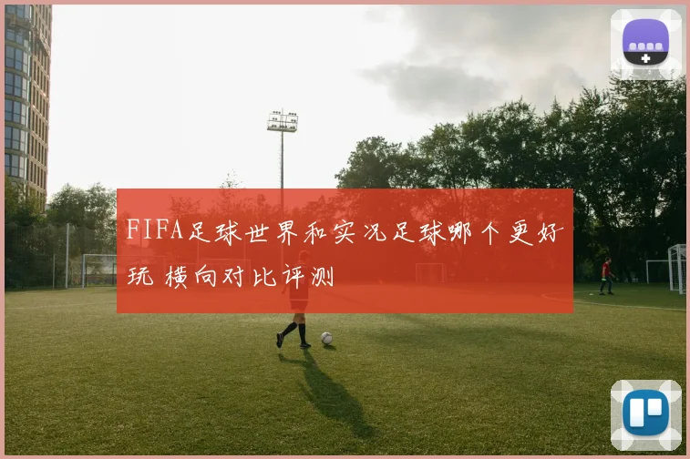 FIFA足球世界和实况足球哪个更好玩 横向对比评测