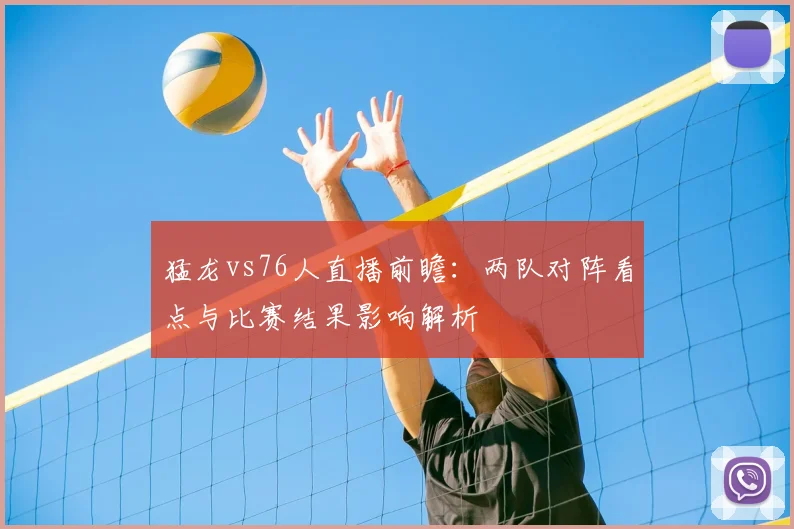 猛龙vs76人直播前瞻：两队对阵看点与比赛结果影响解析