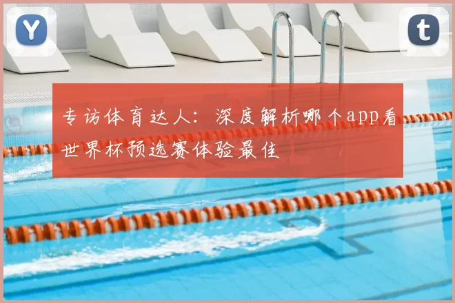专访体育达人：深度解析哪个app看世界杯预选赛体验最佳