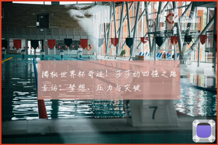 揭秘世界杯奇迹！莎莎的四强之路专访：梦想、压力与突破