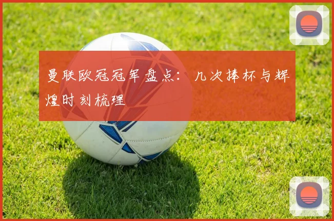 曼联欧冠冠军盘点：几次捧杯与辉煌时刻梳理