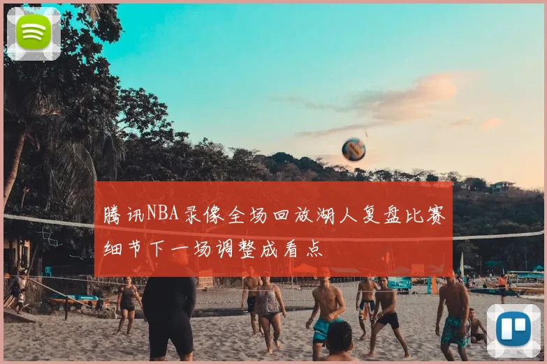 腾讯NBA录像全场回放湖人复盘比赛细节下一场调整成看点