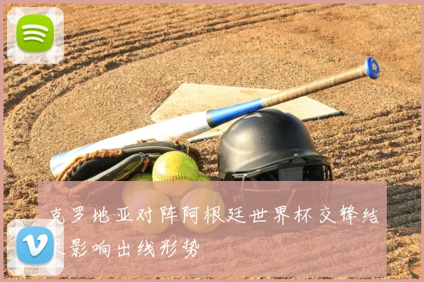 克罗地亚对阵阿根廷世界杯交锋结果影响出线形势