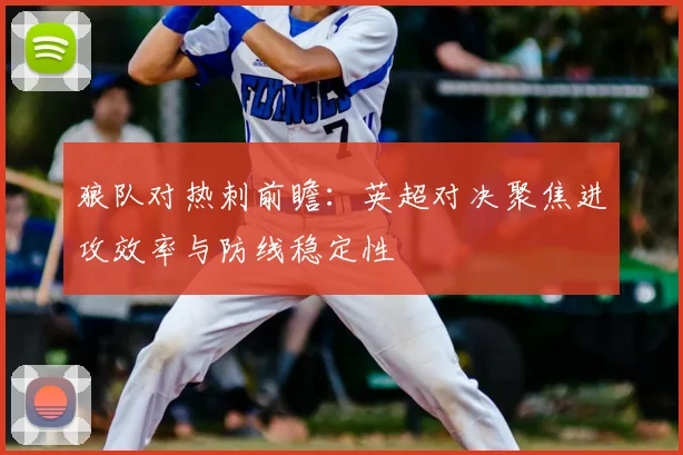 狼队对热刺前瞻:英超对决聚焦进攻效率与防线稳定性