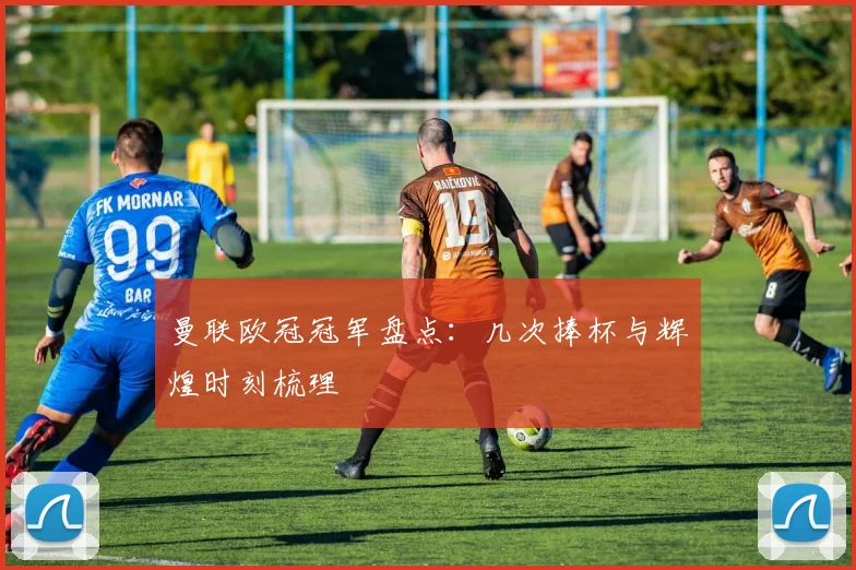 曼联欧冠冠军盘点：几次捧杯与辉煌时刻梳理
