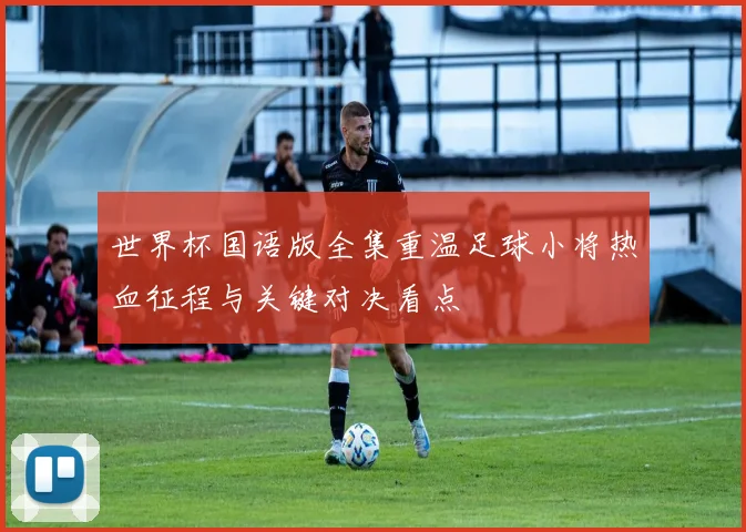 世界杯国语版全集重温足球小将热血征程与关键对决看点
