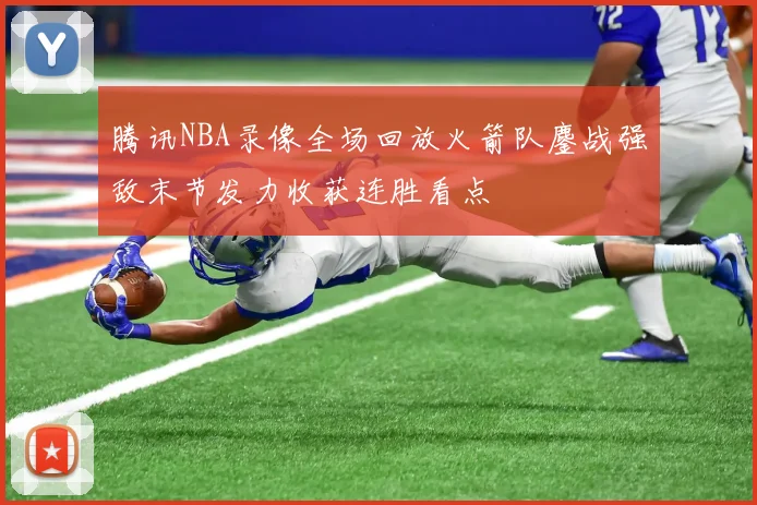腾讯NBA录像全场回放火箭队鏖战强敌末节发力收获连胜看点
