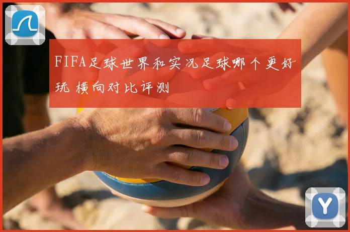 FIFA足球世界和实况足球哪个更好玩 横向对比评测