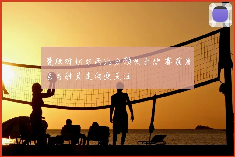 曼联对切尔西比分预测出炉 赛前看点与胜负走向受关注